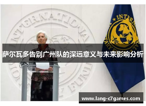 萨尔瓦多告别广州队的深远意义与未来影响分析
