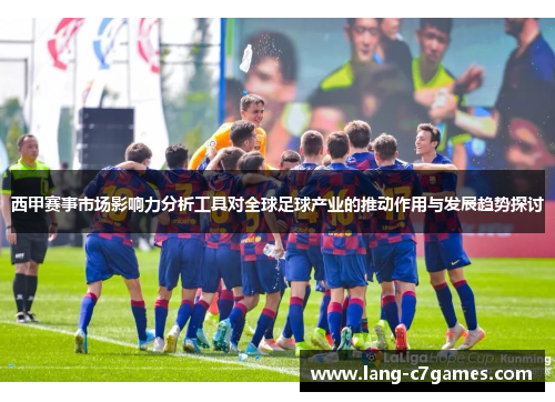 西甲赛事市场影响力分析工具对全球足球产业的推动作用与发展趋势探讨