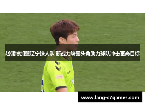 赵健博加盟辽宁铁人队 新战力崭露头角助力球队冲击更高目标