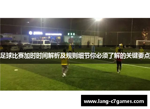 足球比赛加时时间解析及规则细节你必须了解的关键要点