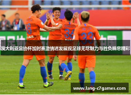 澳大利亚足协杯加时赛激情迸发展现足球无尽魅力与胜负瞬息精彩