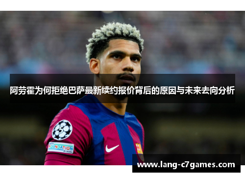 阿劳霍为何拒绝巴萨最新续约报价背后的原因与未来去向分析