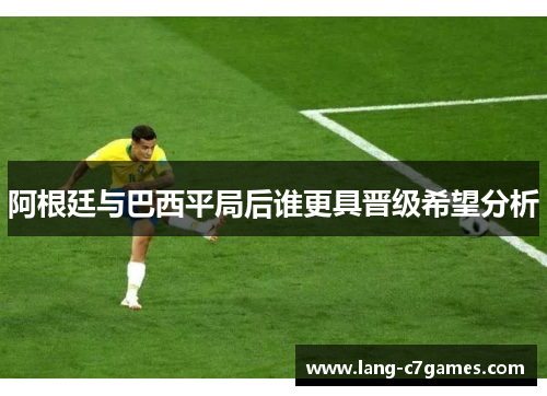 阿根廷与巴西平局后谁更具晋级希望分析