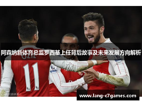 阿森纳新体育总监罗西基上任背后故事及未来发展方向解析