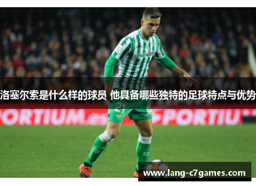 洛塞尔索是什么样的球员 他具备哪些独特的足球特点与优势 洛塞尔索是什么样的球员 他具备哪些独特的足球特点与优势
