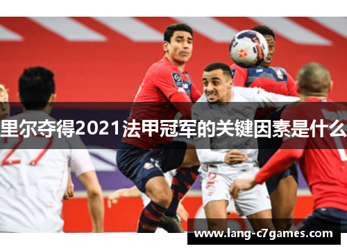 里尔夺得2021法甲冠军的关键因素是什么 里尔夺得2021法甲冠军的关键因素是什么