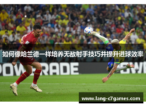 如何像哈兰德一样培养无敌射手技巧并提升进球效率