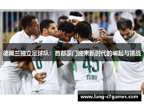 德黑兰独立足球队：首都豪门迎来新时代的崛起与挑战