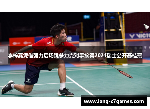 李梓嘉凭借强力后场跳杀力克对手摘得2024瑞士公开赛桂冠