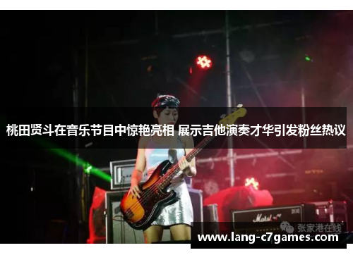 桃田贤斗在音乐节目中惊艳亮相 展示吉他演奏才华引发粉丝热议