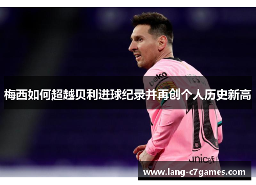 梅西如何超越贝利进球纪录并再创个人历史新高