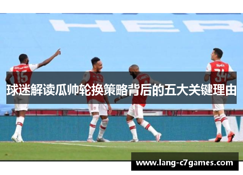 球迷解读瓜帅轮换策略背后的五大关键理由