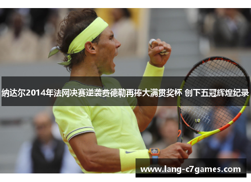 纳达尔2014年法网决赛逆袭费德勒再捧大满贯奖杯 创下五冠辉煌纪录