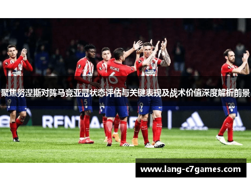 聚焦努涅斯对阵马竞亚冠状态评估与关键表现及战术价值深度解析前景