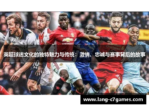 英超球迷文化的独特魅力与传统：激情、忠诚与赛事背后的故事