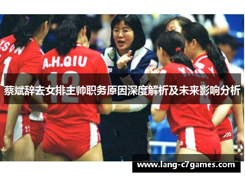 蔡斌辞去女排主帅职务原因深度解析及未来影响分析