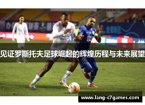 见证罗斯托夫足球崛起的辉煌历程与未来展望