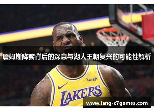 詹姆斯降薪背后的深意与湖人王朝复兴的可能性解析