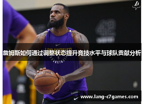詹姆斯如何通过调整状态提升竞技水平与球队贡献分析 詹姆斯如何通过调整状态提升竞技水平与球队贡献分析