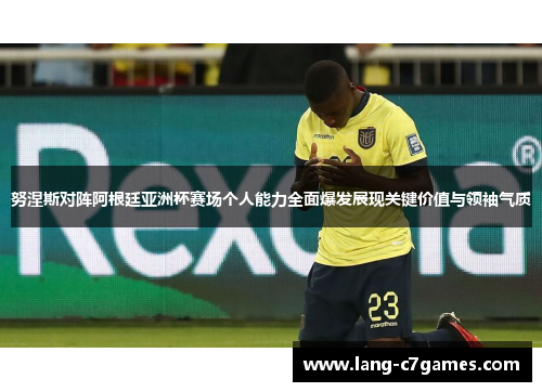 努涅斯对阵阿根廷亚洲杯赛场个人能力全面爆发展现关键价值与领袖气质