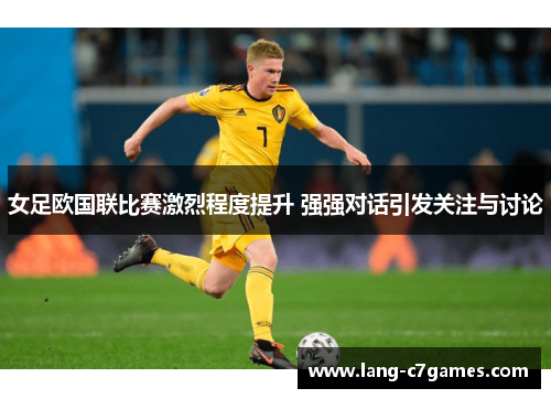 女足欧国联比赛激烈程度提升 强强对话引发关注与讨论