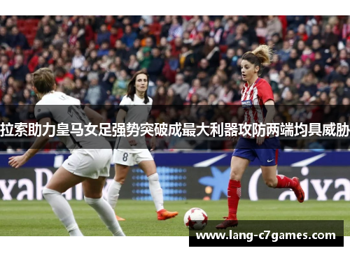 拉索助力皇马女足强势突破成最大利器攻防两端均具威胁