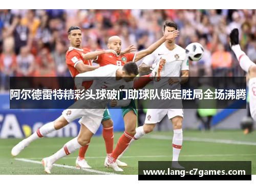 阿尔德雷特精彩头球破门助球队锁定胜局全场沸腾