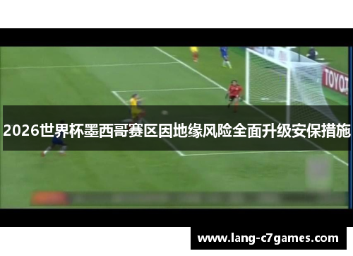 2026世界杯墨西哥赛区因地缘风险全面升级安保措施
