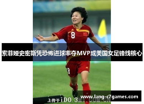 索菲娅史密斯凭恐怖进球率夺MVP成美国女足锋线核心 索菲娅史密斯凭恐怖进球率夺MVP成美国女足锋线核心