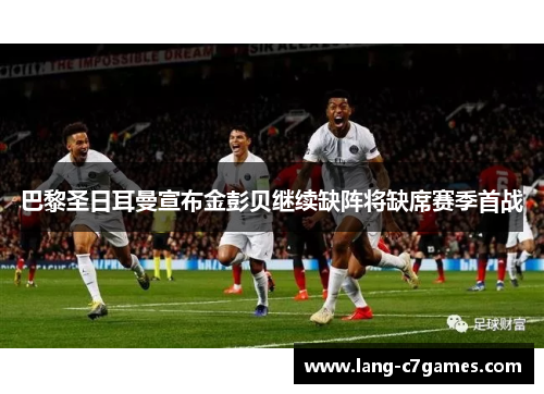 巴黎圣日耳曼宣布金彭贝继续缺阵将缺席赛季首战 巴黎圣日耳曼宣布金彭贝继续缺阵将缺席赛季首战
